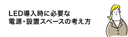 LED導入時に必要な 電源・設置スペースの考え方